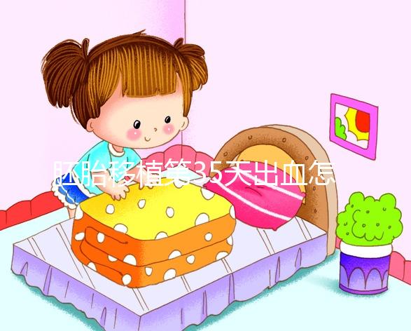 胚胎移植第35天出血怎么辦?3分鐘讓你遠離流產(chǎn)風險