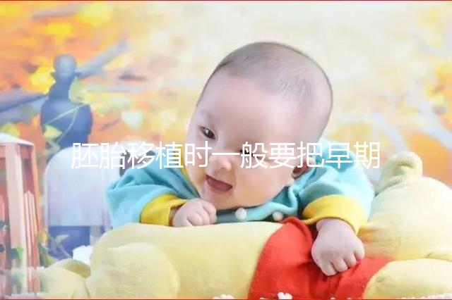 胚胎移植時一般要把早期胚胎培養(yǎng)到什么時期再進行移植??