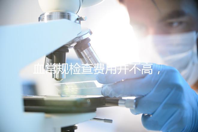 血常規檢查費用并不高，做全套也只需三百元