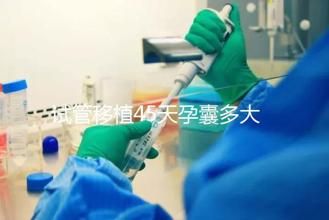 試管移植45天孕囊多大正常？孕囊胎芽孕周對照表別錯過