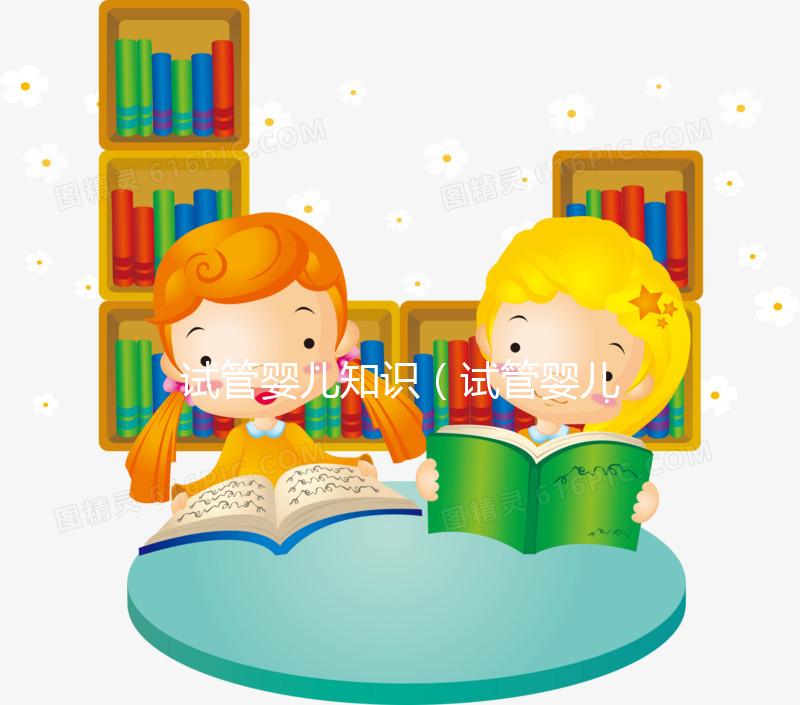 試管嬰兒知識(試管嬰兒知識科普)