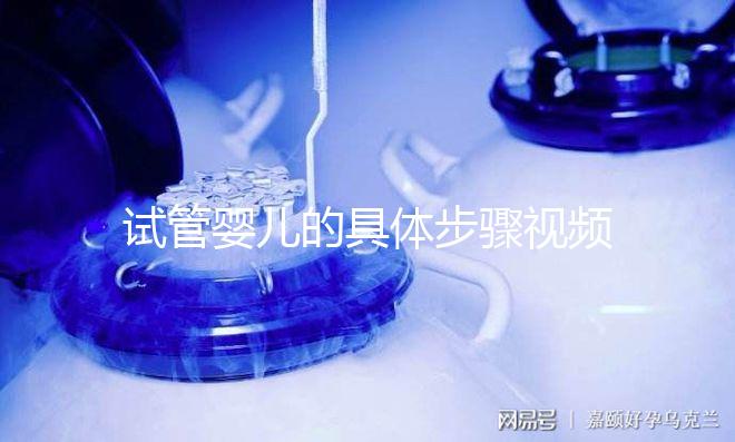 試管嬰兒的具體步驟視頻（試管嬰兒的具體步驟視頻講解）