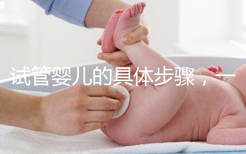 試管嬰兒的具體步驟，一代比一代強？
