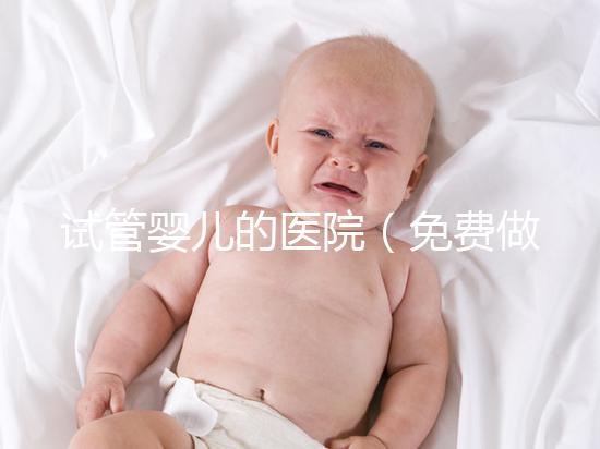 試管嬰兒的醫(yī)院（免費(fèi)做試管嬰兒的醫(yī)院）