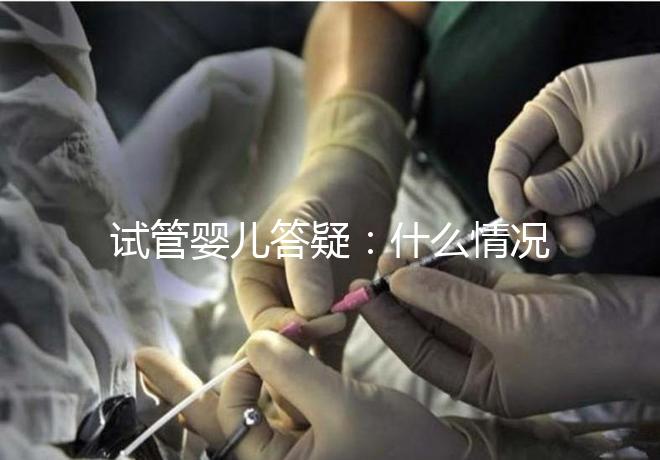 試管嬰兒答疑:什么情況下需要進(jìn)行PGS和PGD?