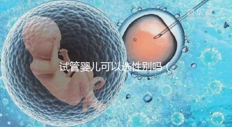 試管嬰兒可以選性別嗎(試管嬰兒可以選性別嗎?)