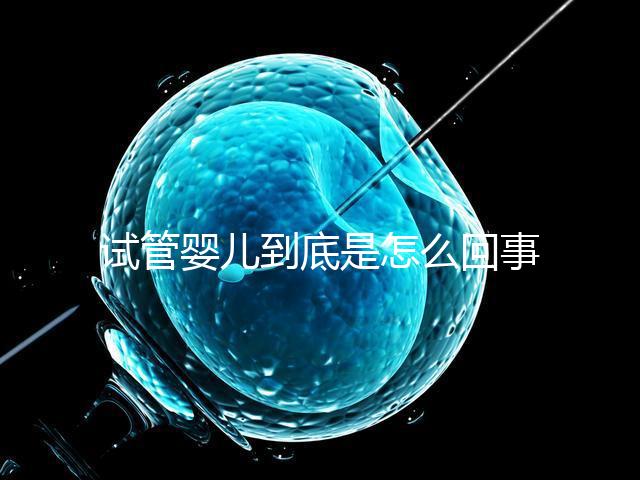 試管嬰兒到底是怎么回事？所有人都能做嗎？