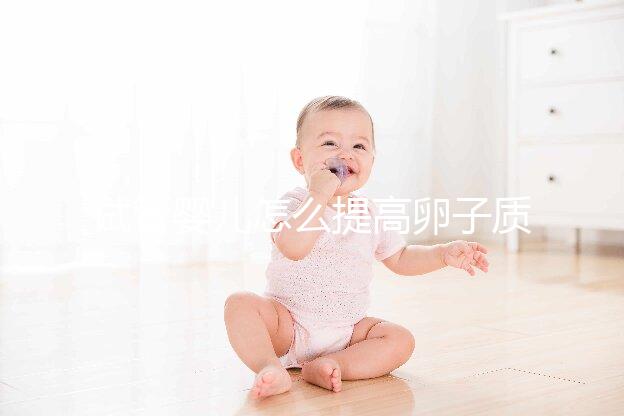 試管嬰兒怎么提高卵子質(zhì)量？從“吃”入手常用又簡單