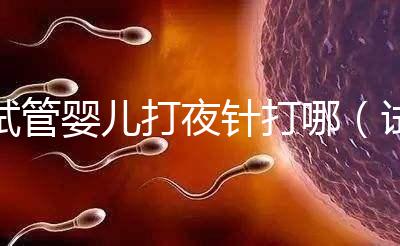 試管嬰兒打夜針打哪(試管嬰兒打夜針打哪個部位)