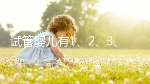 試管嬰兒有1、2、3、4代,都有什么區(qū)別?