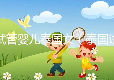 試管嬰兒泰國女(泰國試管嬰兒女兒)