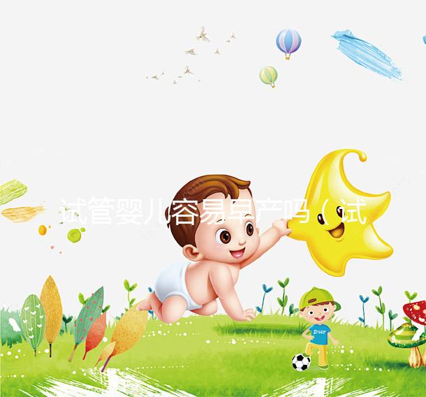 試管嬰兒容易早產(chǎn)嗎(試管嬰兒容易早產(chǎn)嗎女性)