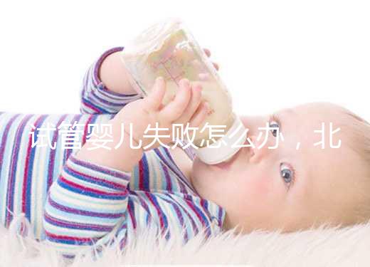 試管嬰兒失敗怎么辦，北京輔助生殖中心哪個好？