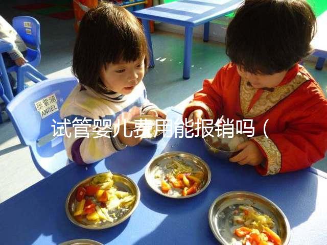 試管嬰兒費(fèi)用能報(bào)銷(xiāo)嗎(試管嬰兒10萬(wàn)報(bào)銷(xiāo)多少)