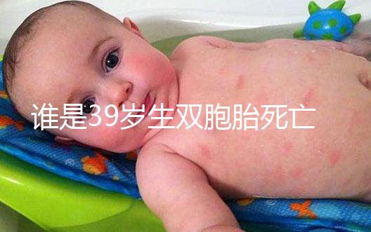 誰是39歲生雙胞胎死亡的明星？最后一個(gè)很遺憾