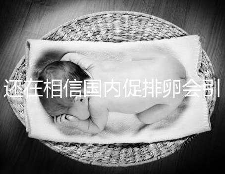 還在相信國內促排卵會引起卵巢早衰？別信謠言先看真相