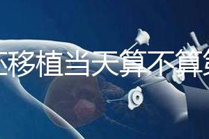 鮮胚移植當(dāng)天算不算第一天？移植后這些注意事項要了解