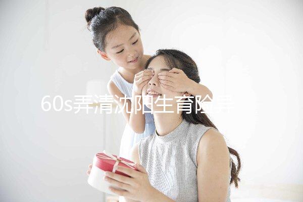 60s弄清沈陽(yáng)生育險(xiǎn)異地生育怎么操作,這個(gè)關(guān)鍵環(huán)節(jié)別忽略