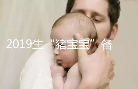 2019生“豬寶寶”備孕時(shí)間表一覽，留給你的時(shí)間真的不多了