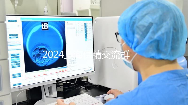 2024上海供精交流群泛濫！區(qū)分清楚，然后進(jìn)入謹(jǐn)防上當(dāng)受騙
