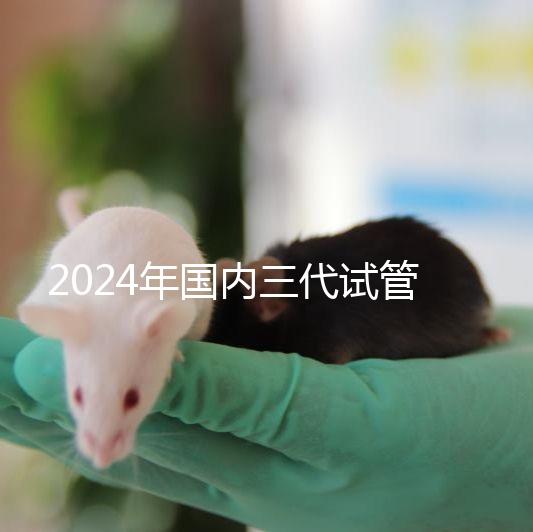 2024年國內三代試管嬰兒醫院排行榜名單，成功率及費用