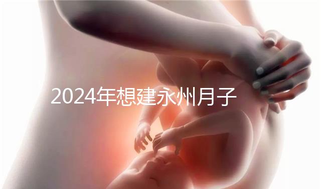 2024年想建永州月子中心怎么收費戳?零陵最高不超過10萬