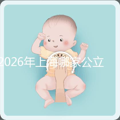 2026年上海哪家公立醫(yī)院可以做三代試管？成功率有多少