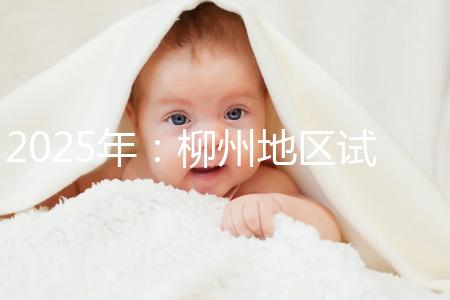 2025年:柳州地區(qū)試管嬰兒價(jià)目表清單,看具體費(fèi)用!