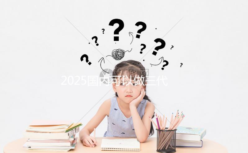 2025國內(nèi)可以做三代試管的醫(yī)院合集，前十一覽