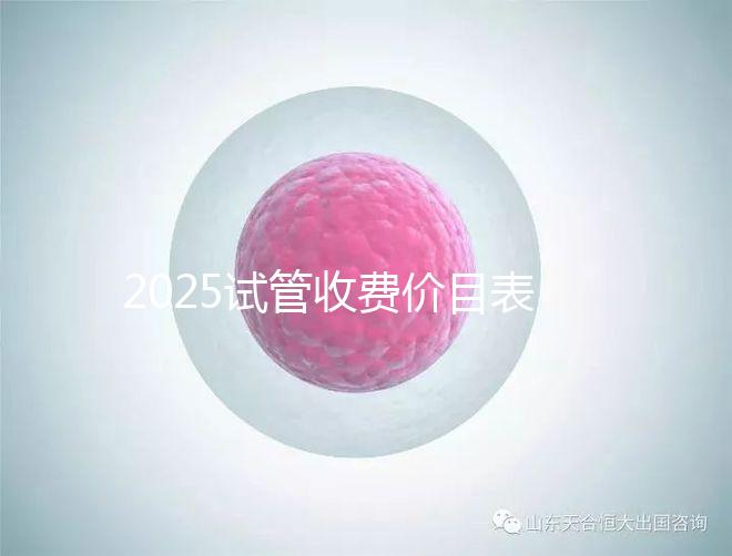 2025試管收費價目表最新一覽(試管嬰兒花費明細表大全)